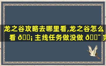 龙之谷攻略去哪里看,龙之谷怎么看 🐡 主线任务做没做 🐯 完